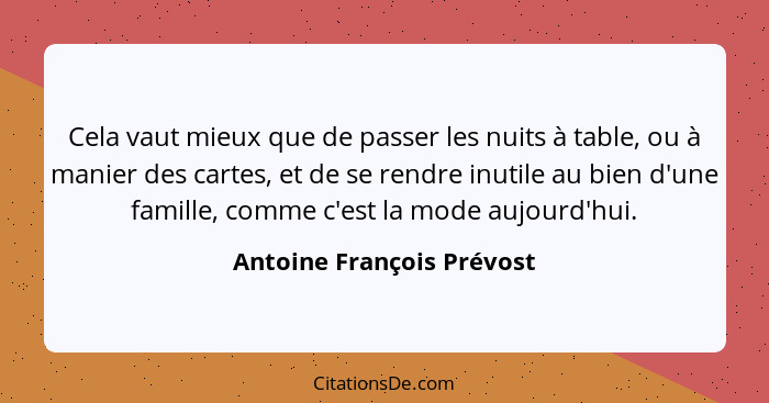Cela vaut mieux que de passer les nuits à table, ou à manier des cartes, et de se rendre inutile au bien d'une famille, com... - Antoine François Prévost