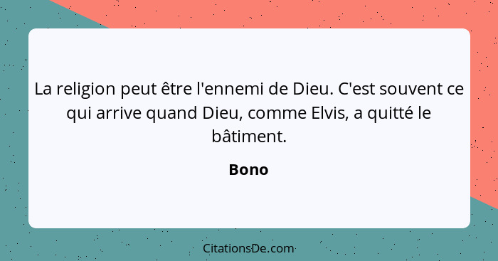 La religion peut être l'ennemi de Dieu. C'est souvent ce qui arrive quand Dieu, comme Elvis, a quitté le bâtiment.... - Bono