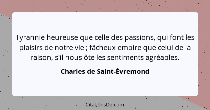 Tyrannie heureuse que celle des passions, qui font les plaisirs de notre vie ; fâcheux empire que celui de la raison,... - Charles de Saint-Évremond