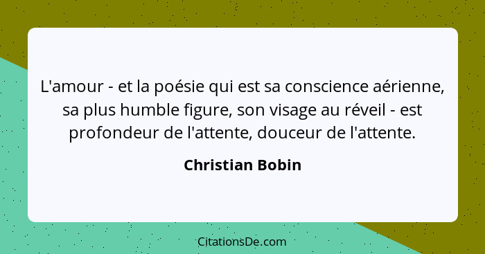 L'amour - et la poésie qui est sa conscience aérienne, sa plus humble figure, son visage au réveil - est profondeur de l'attente, do... - Christian Bobin