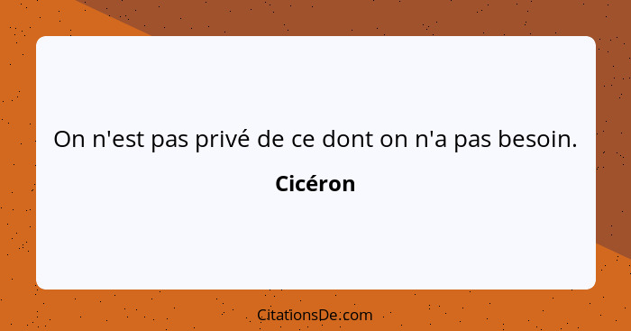 On n'est pas privé de ce dont on n'a pas besoin.... - Cicéron