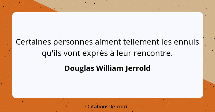 Certaines personnes aiment tellement les ennuis qu'ils vont exprès à leur rencontre.... - Douglas William Jerrold