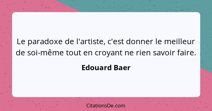 Le paradoxe de l'artiste, c'est donner le meilleur de soi-même tout en croyant ne rien savoir faire.... - Edouard Baer