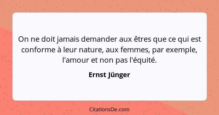 On ne doit jamais demander aux êtres que ce qui est conforme à leur nature, aux femmes, par exemple, l'amour et non pas l'équité.... - Ernst Jünger