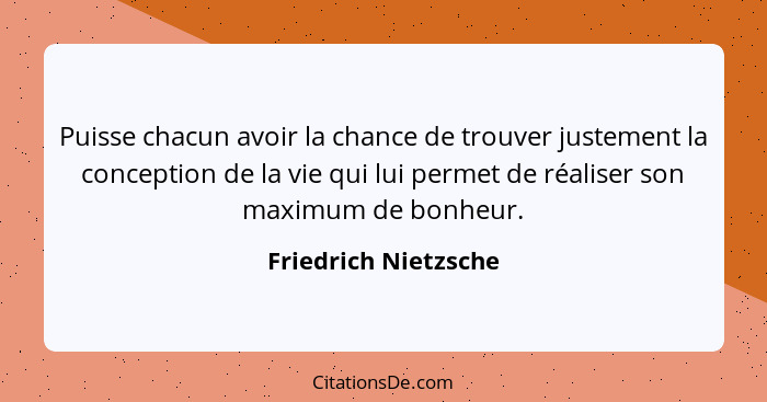 Puisse chacun avoir la chance de trouver justement la conception de la vie qui lui permet de réaliser son maximum de bonheur.... - Friedrich Nietzsche