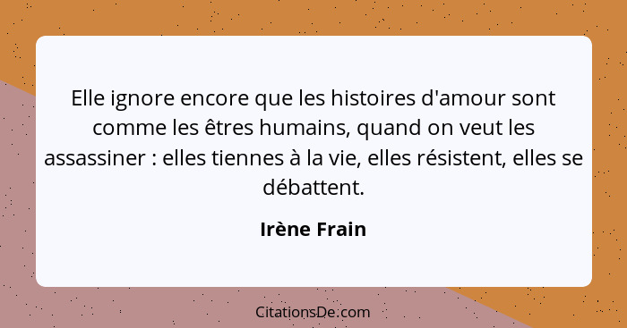 Elle ignore encore que les histoires d'amour sont comme les êtres humains, quand on veut les assassiner : elles tiennes à la vie, e... - Irène Frain