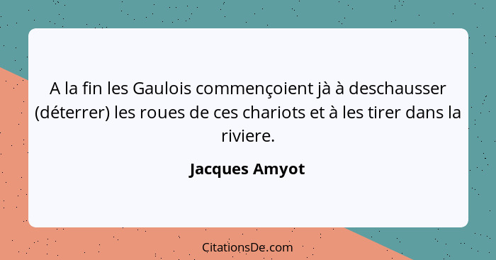 A la fin les Gaulois commençoient jà à deschausser (déterrer) les roues de ces chariots et à les tirer dans la riviere.... - Jacques Amyot