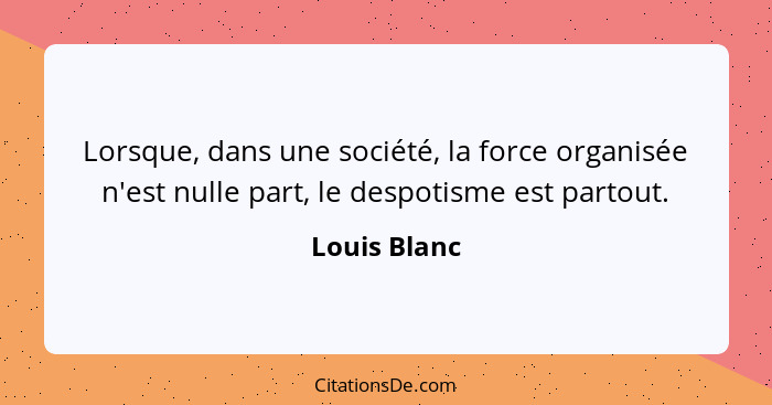 Lorsque, dans une société, la force organisée n'est nulle part, le despotisme est partout.... - Louis Blanc