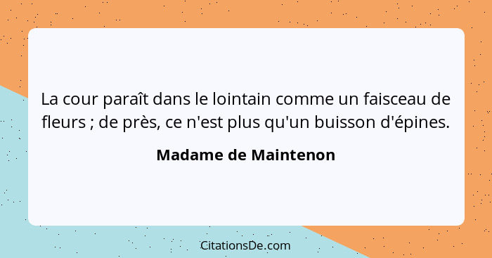 La cour paraît dans le lointain comme un faisceau de fleurs ; de près, ce n'est plus qu'un buisson d'épines.... - Madame de Maintenon