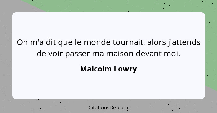 On m'a dit que le monde tournait, alors j'attends de voir passer ma maison devant moi.... - Malcolm Lowry