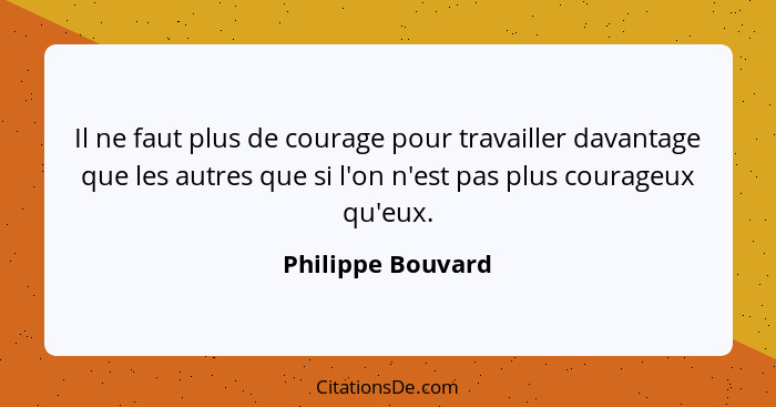 Il ne faut plus de courage pour travailler davantage que les autres que si l'on n'est pas plus courageux qu'eux.... - Philippe Bouvard