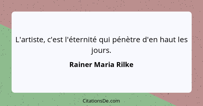 L'artiste, c'est l'éternité qui pénètre d'en haut les jours.... - Rainer Maria Rilke