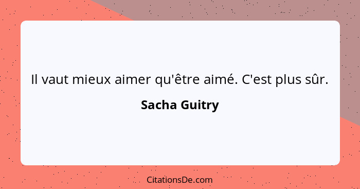 Il vaut mieux aimer qu'être aimé. C'est plus sûr.... - Sacha Guitry