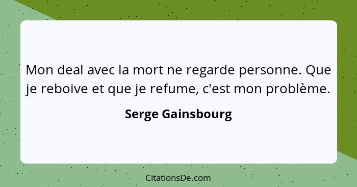 Mon deal avec la mort ne regarde personne. Que je reboive et que je refume, c'est mon problème.... - Serge Gainsbourg