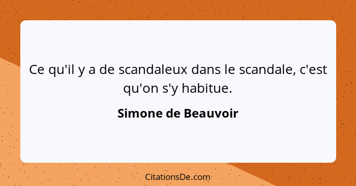 Ce qu'il y a de scandaleux dans le scandale, c'est qu'on s'y habitue.... - Simone de Beauvoir