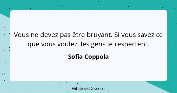 Vous ne devez pas être bruyant. Si vous savez ce que vous voulez, les gens le respectent.... - Sofia Coppola