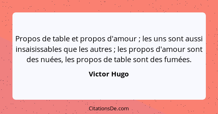 Propos de table et propos d'amour ; les uns sont aussi insaisissables que les autres ; les propos d'amour sont des nuées, les... - Victor Hugo