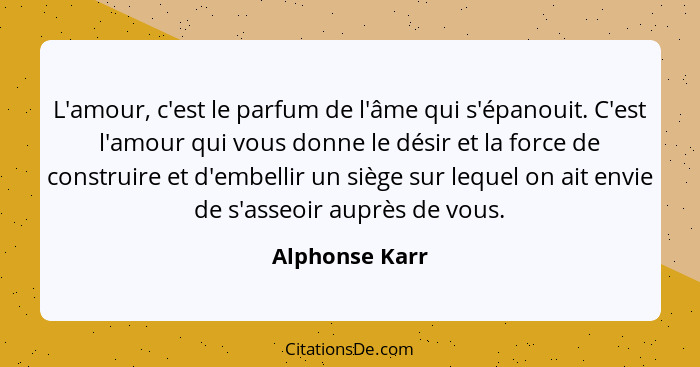 L'amour, c'est le parfum de l'âme qui s'épanouit. C'est l'amour qui vous donne le désir et la force de construire et d'embellir un siè... - Alphonse Karr