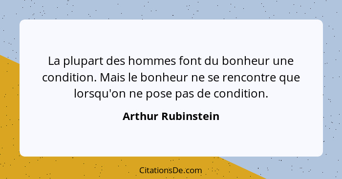 La plupart des hommes font du bonheur une condition. Mais le bonheur ne se rencontre que lorsqu'on ne pose pas de condition.... - Arthur Rubinstein