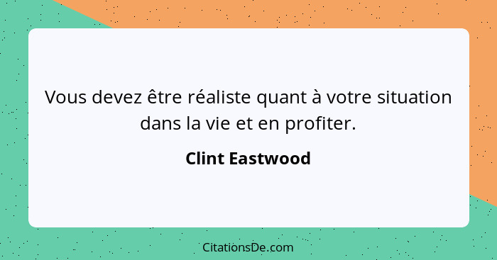 Vous devez être réaliste quant à votre situation dans la vie et en profiter.... - Clint Eastwood