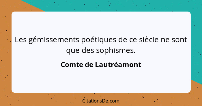 Les gémissements poétiques de ce siècle ne sont que des sophismes.... - Comte de Lautréamont