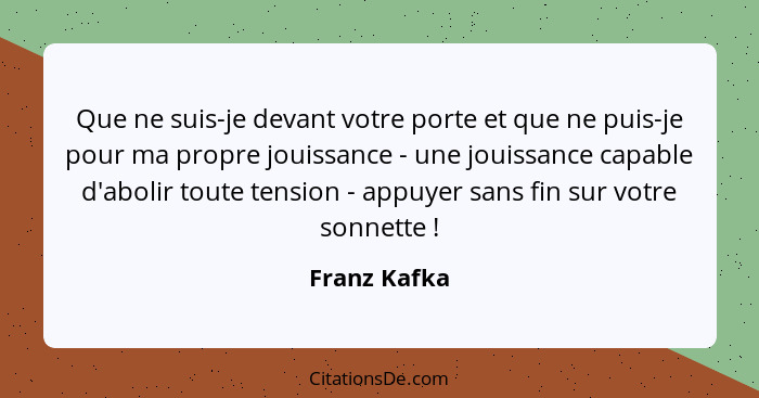 Que ne suis-je devant votre porte et que ne puis-je pour ma propre jouissance - une jouissance capable d'abolir toute tension - appuyer... - Franz Kafka