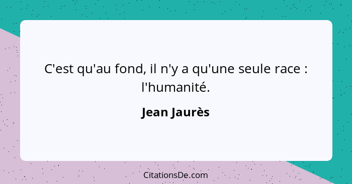 C'est qu'au fond, il n'y a qu'une seule race : l'humanité.... - Jean Jaurès