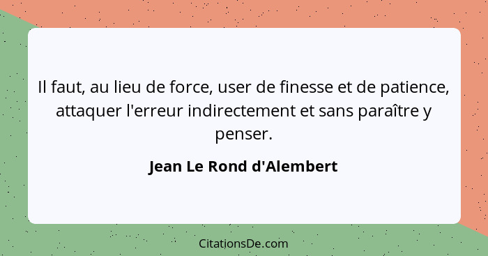 Il faut, au lieu de force, user de finesse et de patience, attaquer l'erreur indirectement et sans paraître y penser.... - Jean Le Rond d'Alembert