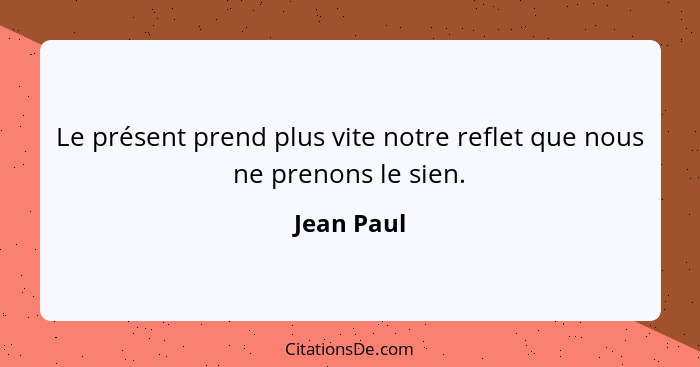 Le présent prend plus vite notre reflet que nous ne prenons le sien.... - Jean Paul