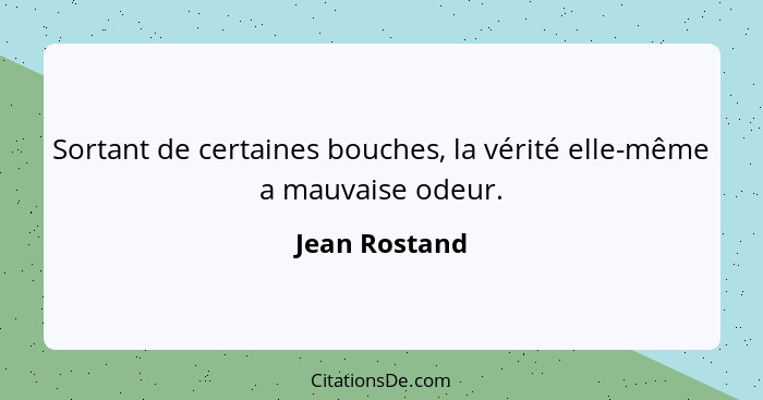 Sortant de certaines bouches, la vérité elle-même a mauvaise odeur.... - Jean Rostand