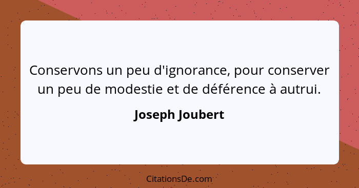 Conservons un peu d'ignorance, pour conserver un peu de modestie et de déférence à autrui.... - Joseph Joubert
