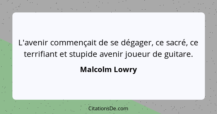 L'avenir commençait de se dégager, ce sacré, ce terrifiant et stupide avenir joueur de guitare.... - Malcolm Lowry