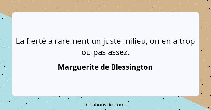 La fierté a rarement un juste milieu, on en a trop ou pas assez.... - Marguerite de Blessington