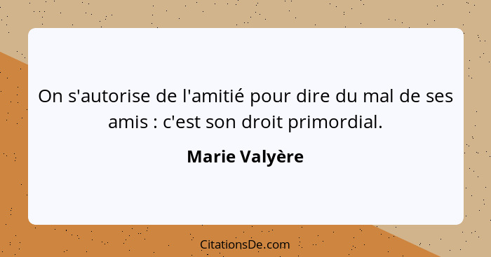 On s'autorise de l'amitié pour dire du mal de ses amis : c'est son droit primordial.... - Marie Valyère