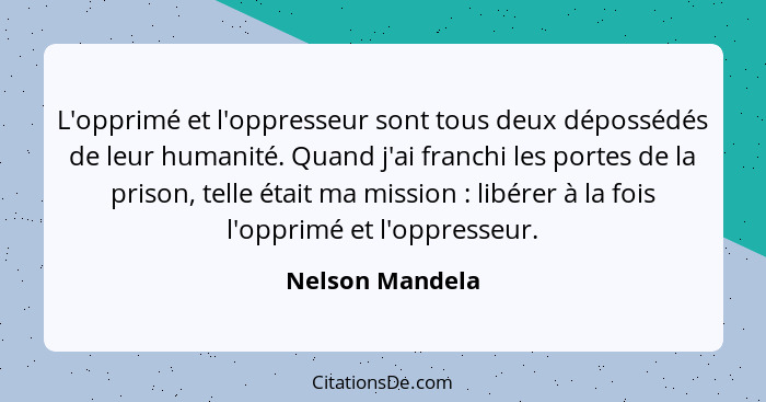 L'opprimé et l'oppresseur sont tous deux dépossédés de leur humanité. Quand j'ai franchi les portes de la prison, telle était ma miss... - Nelson Mandela