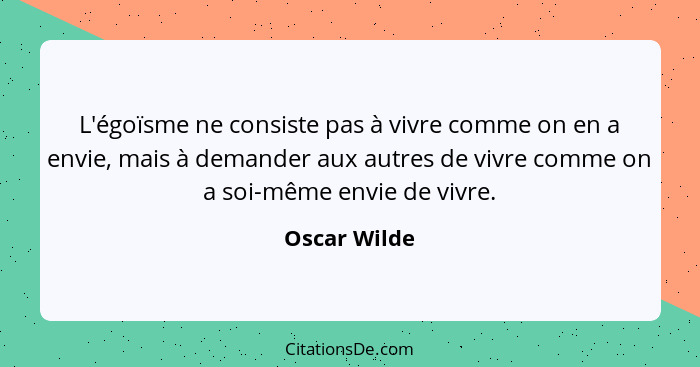 L'égoïsme ne consiste pas à vivre comme on en a envie, mais à demander aux autres de vivre comme on a soi-même envie de vivre.... - Oscar Wilde