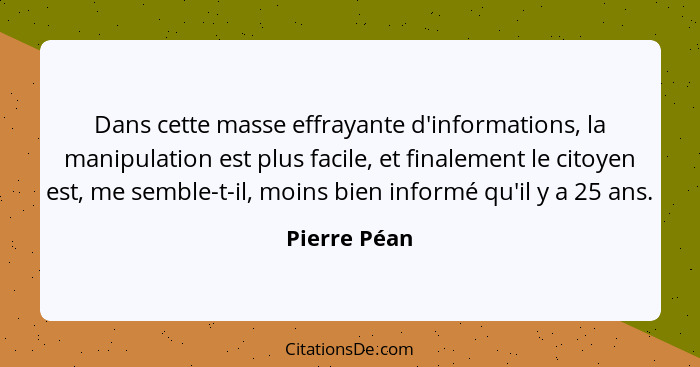 Dans cette masse effrayante d'informations, la manipulation est plus facile, et finalement le citoyen est, me semble-t-il, moins bien in... - Pierre Péan