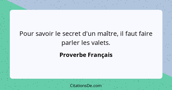 Pour savoir le secret d'un maître, il faut faire parler les valets.... - Proverbe Français