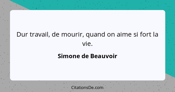 Dur travail, de mourir, quand on aime si fort la vie.... - Simone de Beauvoir