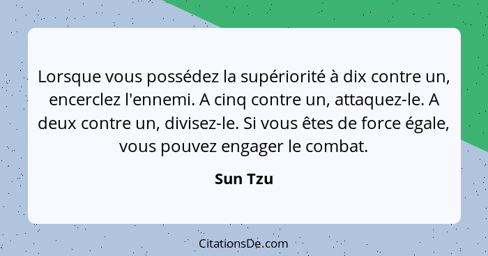 Lorsque vous possédez la supériorité à dix contre un, encerclez l'ennemi. A cinq contre un, attaquez-le. A deux contre un, divisez-le. Si vo... - Sun Tzu