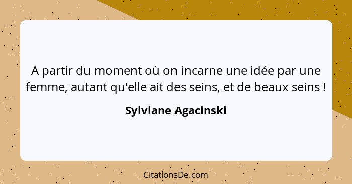 A partir du moment où on incarne une idée par une femme, autant qu'elle ait des seins, et de beaux seins !... - Sylviane Agacinski