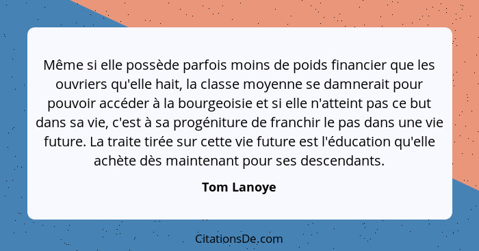 Même si elle possède parfois moins de poids financier que les ouvriers qu'elle hait, la classe moyenne se damnerait pour pouvoir accéder... - Tom Lanoye