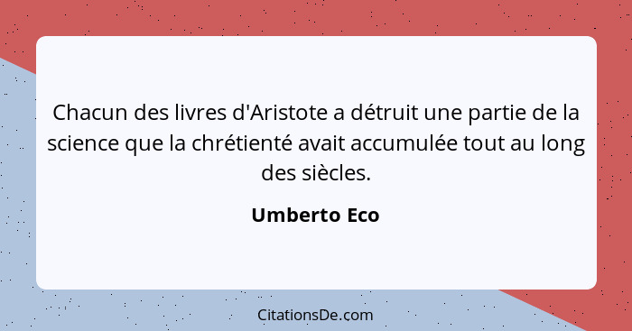 Chacun des livres d'Aristote a détruit une partie de la science que la chrétienté avait accumulée tout au long des siècles.... - Umberto Eco