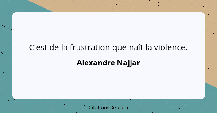 C'est de la frustration que naît la violence.... - Alexandre Najjar