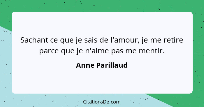 Sachant ce que je sais de l'amour, je me retire parce que je n'aime pas me mentir.... - Anne Parillaud