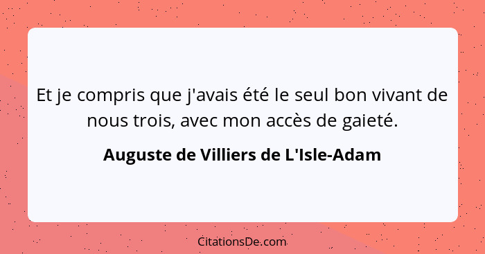 Et je compris que j'avais été le seul bon vivant de nous trois, avec mon accès de gaieté.... - Auguste de Villiers de L'Isle-Adam