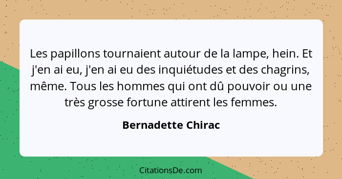 Les papillons tournaient autour de la lampe, hein. Et j'en ai eu, j'en ai eu des inquiétudes et des chagrins, même. Tous les homme... - Bernadette Chirac