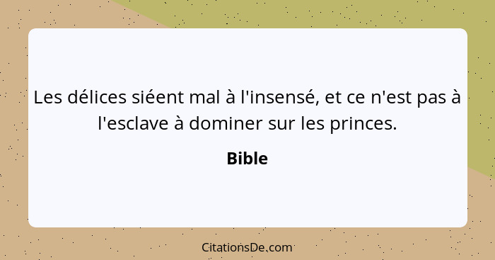 Les délices siéent mal à l'insensé, et ce n'est pas à l'esclave à dominer sur les princes.... - Bible