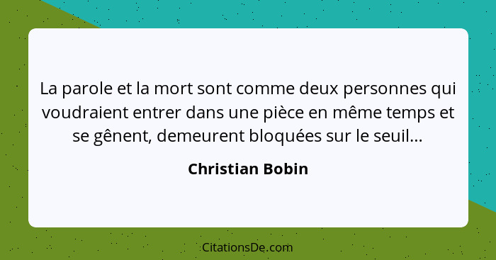 La parole et la mort sont comme deux personnes qui voudraient entrer dans une pièce en même temps et se gênent, demeurent bloquées s... - Christian Bobin