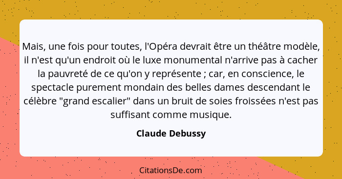 Mais, une fois pour toutes, l'Opéra devrait être un théâtre modèle, il n'est qu'un endroit où le luxe monumental n'arrive pas à cache... - Claude Debussy